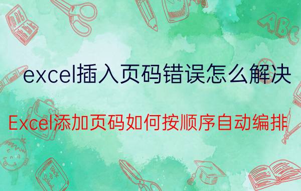 excel插入页码错误怎么解决 Excel添加页码如何按顺序自动编排？